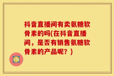 抖音直播间有卖氨糖软骨素的吗(在抖音直播间，是否有销售氨糖软骨素的产品呢？)