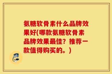氨糖软骨素什么品牌效果好(哪款氨糖软骨素品牌效果最佳？推荐一款值得购买的。)