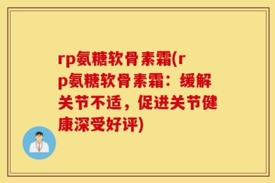 rp氨糖软骨素霜(rp氨糖软骨素霜：缓解关节不适，促进关节健康深受好评)