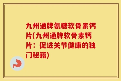 九州通牌氨糖软骨素钙片(九州通牌软骨素钙片：促进关节健康的独门秘籍)
