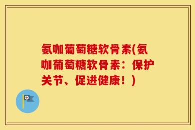 氨咖葡萄糖软骨素(氨咖葡萄糖软骨素：保护关节、促进健康！)