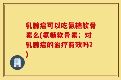 乳腺癌可以吃氨糖软骨素么(氨糖软骨素：对乳腺癌的治疗有效吗？)