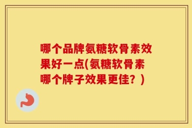 哪个品牌氨糖软骨素效果好一点(氨糖软骨素哪个牌子效果更佳？)
