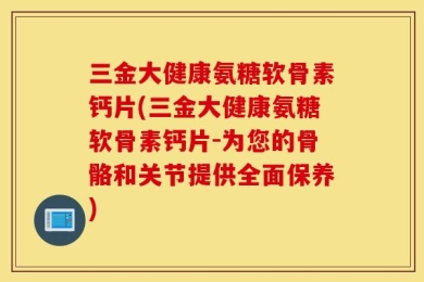 三金大健康氨糖软骨素钙片(三金大健康氨糖软骨素钙片-为您的骨骼和关节提供全面保养)