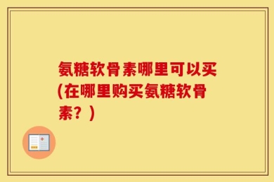 氨糖软骨素哪里可以买(在哪里购买氨糖软骨素？)