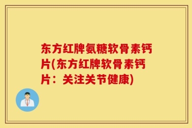 东方红牌氨糖软骨素钙片(东方红牌软骨素钙片：关注关节健康)