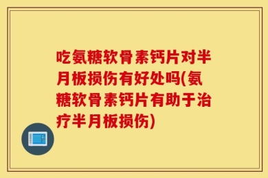 吃氨糖软骨素钙片对半月板损伤有好处吗(氨糖软骨素钙片有助于治疗半月板损伤)