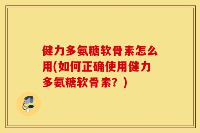 健力多氨糖软骨素怎么用(如何正确使用健力多氨糖软骨素？)