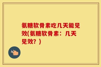 氨糖软骨素吃几天能见效(氨糖软骨素：几天见效？)