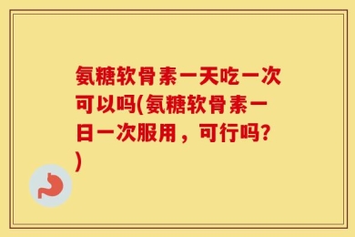 氨糖软骨素一天吃一次可以吗(氨糖软骨素一日一次服用，可行吗？)
