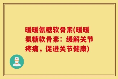 暖暖氨糖软骨素(暖暖氨糖软骨素：缓解关节疼痛，促进关节健康)