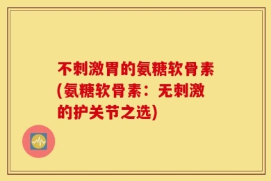 不刺激胃的氨糖软骨素(氨糖软骨素：无刺激的护关节之选)
