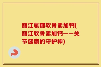 丽江氨糖软骨素加钙(丽江软骨素加钙——关节健康的守护神)