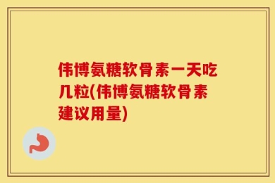 伟博氨糖软骨素一天吃几粒(伟博氨糖软骨素建议用量)