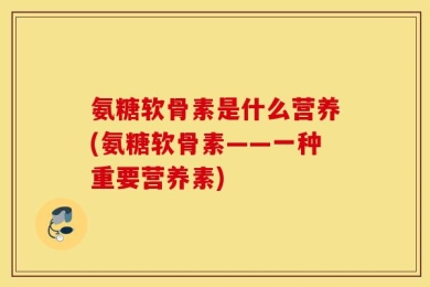 氨糖软骨素是什么营养(氨糖软骨素——一种重要营养素)