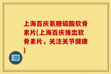 上海百庆氨糖硫酸软骨素片(上海百庆推出软骨素片，关注关节健康)