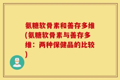 氨糖软骨素和善存多维(氨糖软骨素与善存多维：两种保健品的比较)
