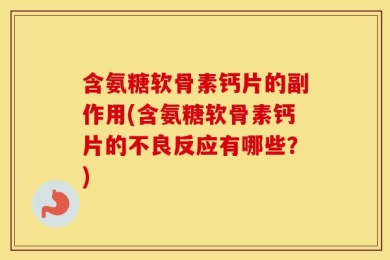 含氨糖软骨素钙片的副作用(含氨糖软骨素钙片的不良反应有哪些？)