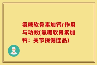 氨糖软骨素加钙r作用与功效(氨糖软骨素加钙：关节保健佳品)