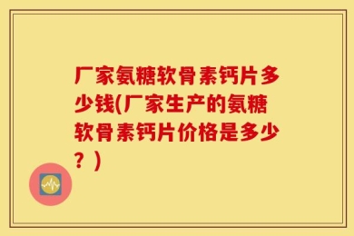 厂家氨糖软骨素钙片多少钱(厂家生产的氨糖软骨素钙片价格是多少？)