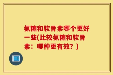 氨糖和软骨素哪个更好一些(比较氨糖和软骨素：哪种更有效？)