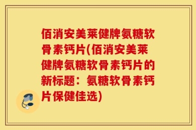 佰消安美莱健牌氨糖软骨素钙片(佰消安美莱健牌氨糖软骨素钙片的新标题：氨糖软骨素钙片保健佳选)