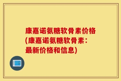 康嘉诺氨糖软骨素价格(康嘉诺氨糖软骨素：最新价格和信息)