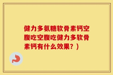 健力多氨糖软骨素钙空腹吃空腹吃健力多软骨素钙有什么效果？)