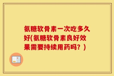氨糖软骨素一次吃多久好(氨糖软骨素良好效果需要持续用药吗？)