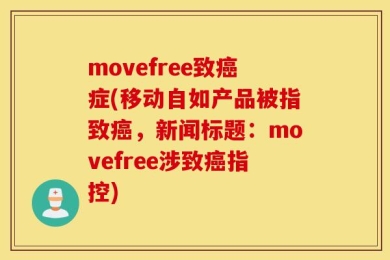 movefree致癌症(移动自如产品被指致癌，新闻标题：movefree涉致癌指控)