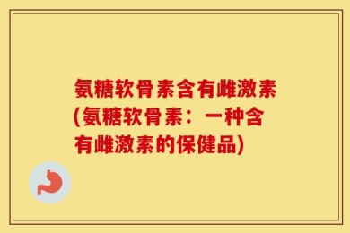 氨糖软骨素含有雌激素(氨糖软骨素：一种含有雌激素的保健品)