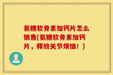 氨糖软骨素加钙片怎么销售(氨糖软骨素加钙片，释放关节烦恼！)