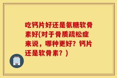 吃钙片好还是氨糖软骨素好(对于骨质疏松症来说，哪种更好？钙片还是软骨素？)
