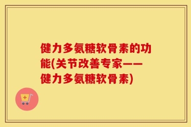 健力多氨糖软骨素的功能(关节改善专家——健力多氨糖软骨素)