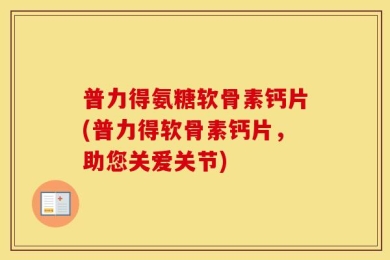 普力得氨糖软骨素钙片(普力得软骨素钙片，助您关爱关节)