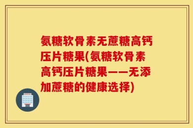 氨糖软骨素无蔗糖高钙压片糖果(氨糖软骨素高钙压片糖果——无添加蔗糖的健康选择)