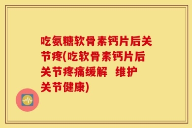 吃氨糖软骨素钙片后关节疼(吃软骨素钙片后关节疼痛缓解  维护关节健康)