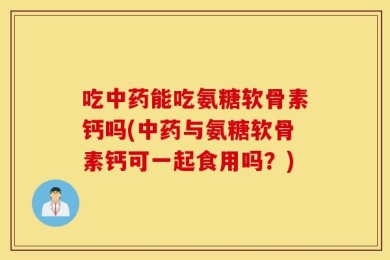 吃中药能吃氨糖软骨素钙吗(中药与氨糖软骨素钙可一起食用吗？)