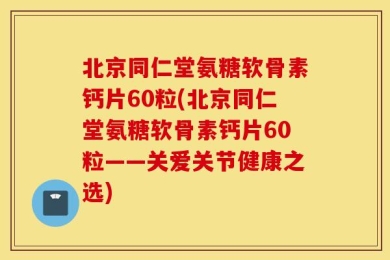 北京同仁堂氨糖软骨素钙片60粒(北京同仁堂氨糖软骨素钙片60粒——关爱关节健康之选)