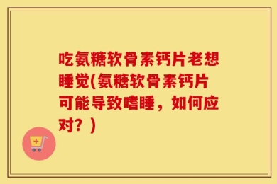 吃氨糖软骨素钙片老想睡觉(氨糖软骨素钙片可能导致嗜睡，如何应对？)