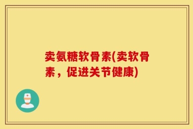 卖氨糖软骨素(卖软骨素，促进关节健康)