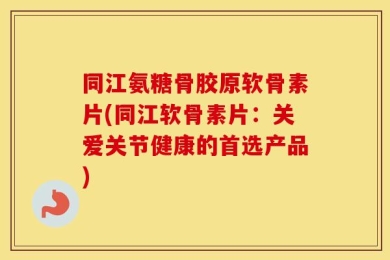 同江氨糖骨胶原软骨素片(同江软骨素片：关爱关节健康的首选产品)