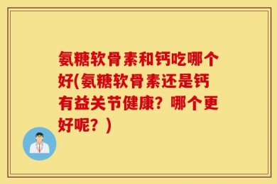 氨糖软骨素和钙吃哪个好(氨糖软骨素还是钙有益关节健康？哪个更好呢？)