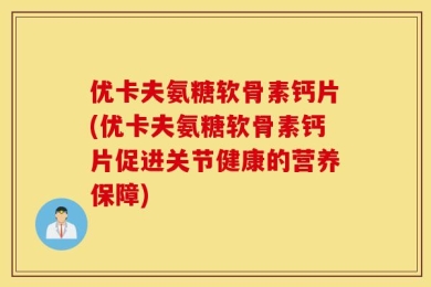 优卡夫氨糖软骨素钙片(优卡夫氨糖软骨素钙片促进关节健康的营养保障)
