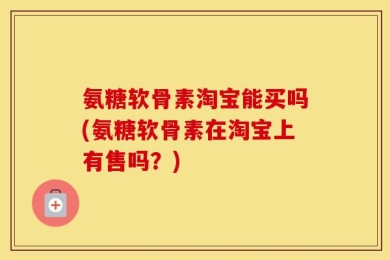 氨糖软骨素淘宝能买吗(氨糖软骨素在淘宝上有售吗？)
