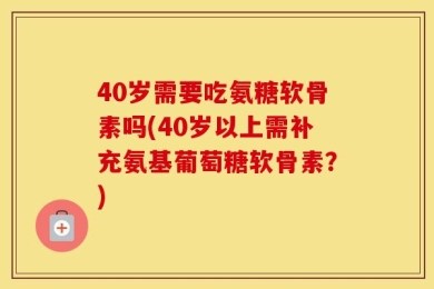 40岁需要吃氨糖软骨素吗(40岁以上需补充氨基葡萄糖软骨素？)