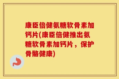 康臣倍健氨糖软骨素加钙片(康臣倍健推出氨糖软骨素加钙片，保护骨骼健康)