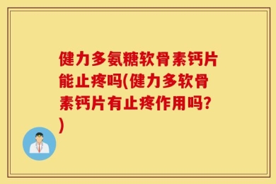 健力多氨糖软骨素钙片能止疼吗(健力多软骨素钙片有止疼作用吗？)