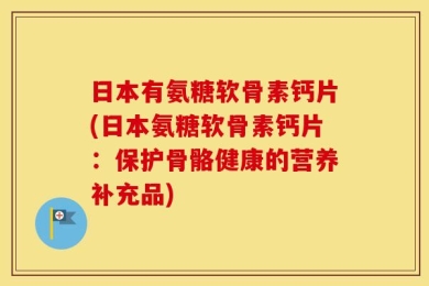 日本有氨糖软骨素钙片(日本氨糖软骨素钙片：保护骨骼健康的营养补充品)
