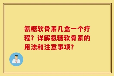 氨糖软骨素几盒一个疗程？详解氨糖软骨素的用法和注意事项？